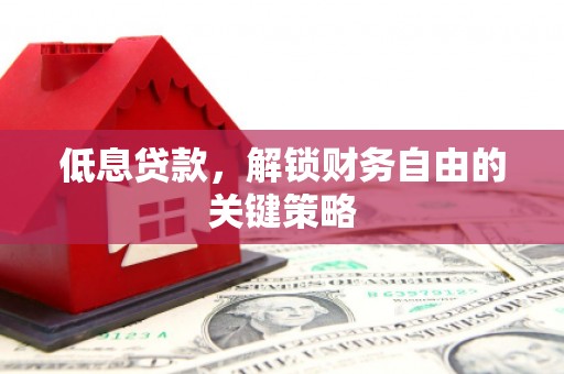 保定低息贷款，解锁财务自由的关键策略