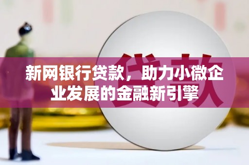 保定新网银行贷款，助力小微企业发展的金融新引擎