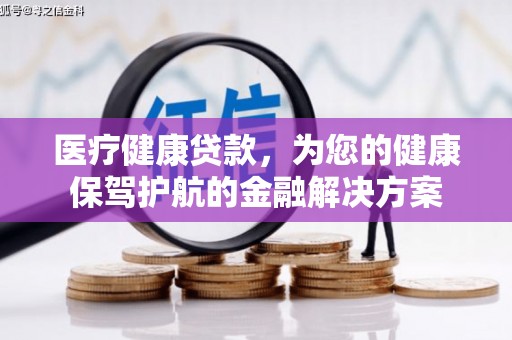 保定医疗健康贷款，为您的健康保驾护航的金融解决方案