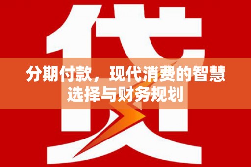 保定分期付款，现代消费的智慧选择与财务规划