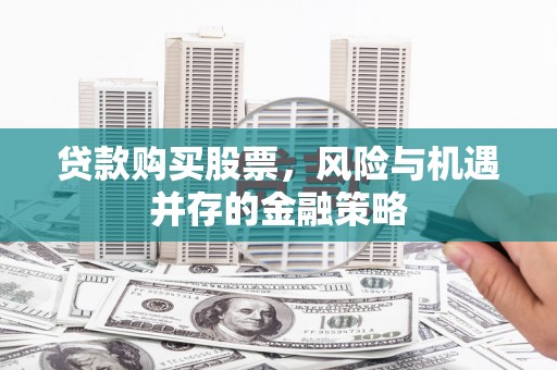 保定贷款购买股票，风险与机遇并存的金融策略