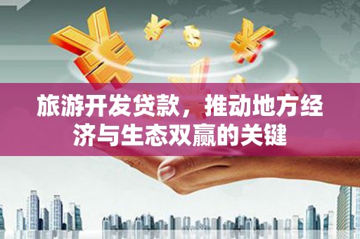 保定旅游开发贷款，推动地方经济与生态双赢的关键