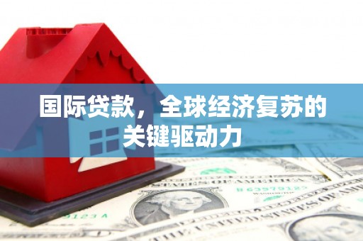 保定国际贷款，全球经济复苏的关键驱动力