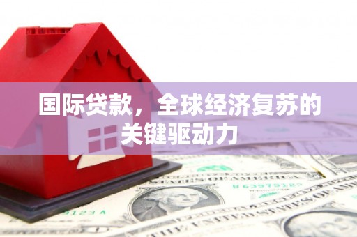 保定国际贷款，全球经济复苏的关键驱动力