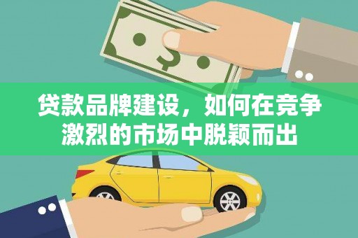 保定贷款品牌建设，如何在竞争激烈的市场中脱颖而出