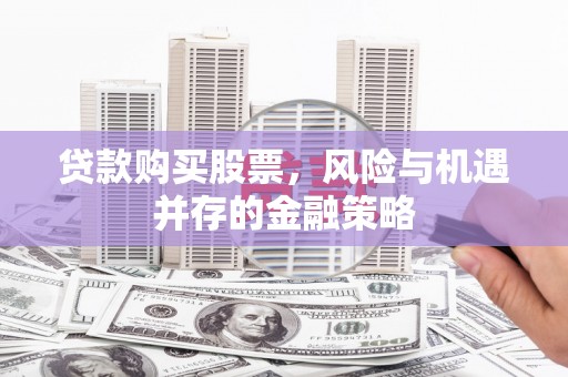 保定贷款购买股票，风险与机遇并存的金融策略