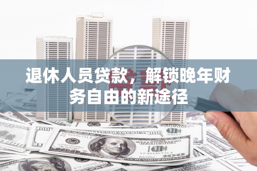 保定退休人员贷款，解锁晚年财务自由的新途径