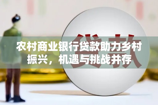 保定农村商业银行贷款助力乡村振兴，机遇与挑战并存