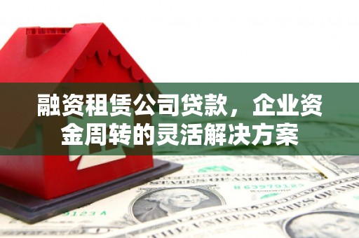保定融资租赁公司贷款，企业资金周转的灵活解决方案