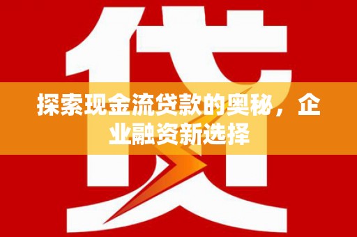 保定探索现金流贷款的奥秘，企业融资新选择