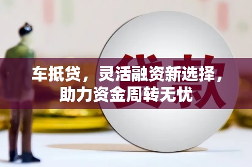 保定车抵贷，灵活融资新选择，助力资金周转无忧