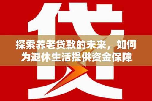 保定探索养老贷款的未来，如何为退休生活提供资金保障