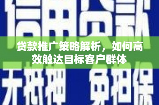 保定贷款推广策略解析，如何高效触达目标客户群体