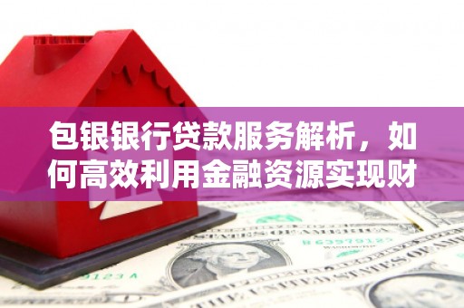 保定包银银行贷款服务解析，如何高效利用金融资源实现财富增长