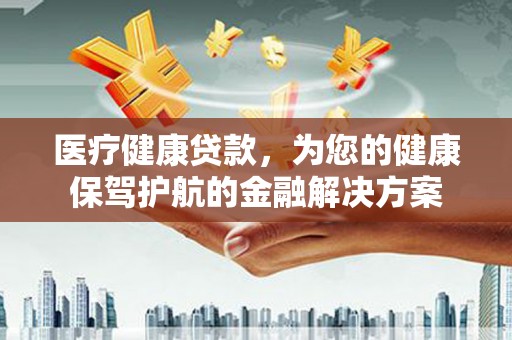 保定医疗健康贷款，为您的健康保驾护航的金融解决方案