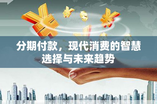 保定分期付款，现代消费的智慧选择与未来趋势