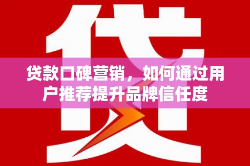保定贷款口碑营销，如何通过用户推荐提升品牌信任度