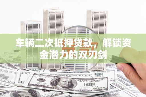 保定车辆二次抵押贷款，解锁资金潜力的双刃剑
