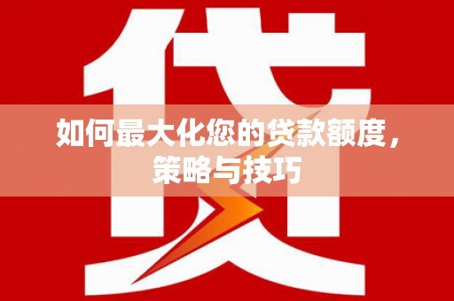 保定如何最大化您的贷款额度，策略与技巧