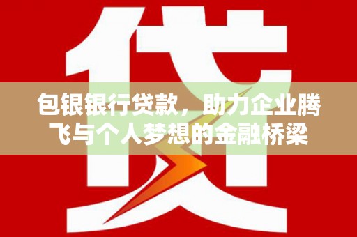 保定包银银行贷款，助力企业腾飞与个人梦想的金融桥梁