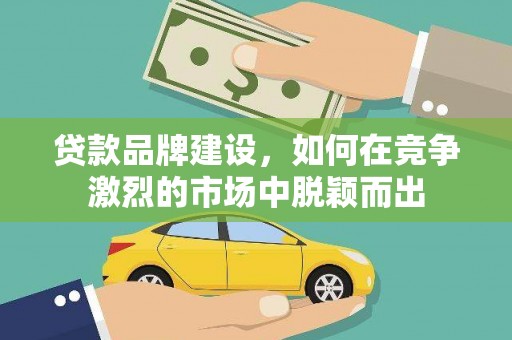 保定贷款品牌建设，如何在竞争激烈的市场中脱颖而出