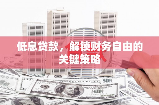 保定低息贷款，解锁财务自由的关键策略