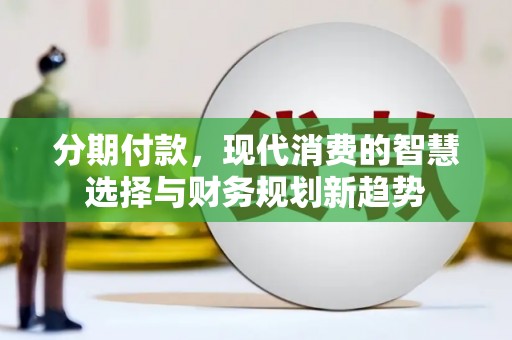 保定分期付款，现代消费的智慧选择与财务规划新趋势