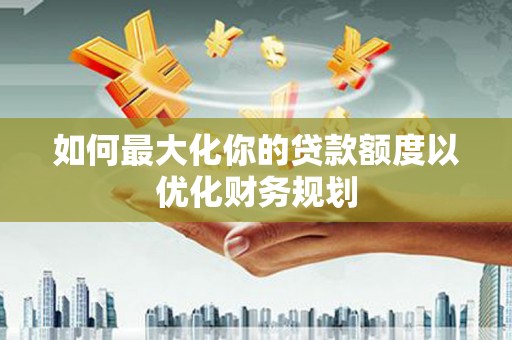 保定如何最大化你的贷款额度以优化财务规划