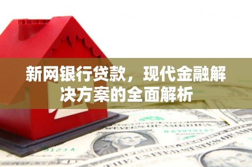 保定新网银行贷款，现代金融解决方案的全面解析