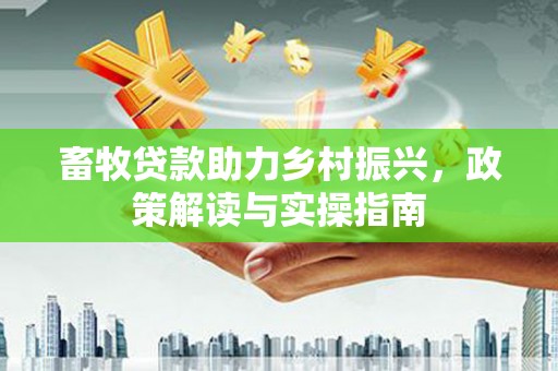 保定畜牧贷款助力乡村振兴，政策解读与实操指南