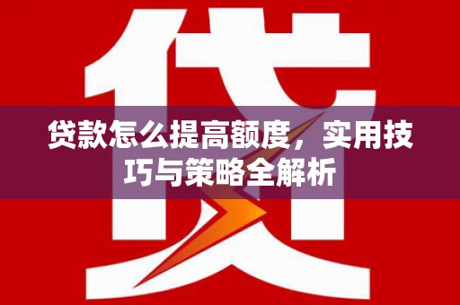 保定贷款怎么提高额度，实用技巧与策略全解析