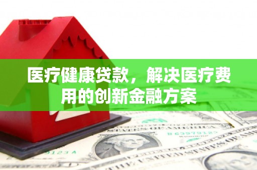 保定医疗健康贷款，解决医疗费用的创新金融方案