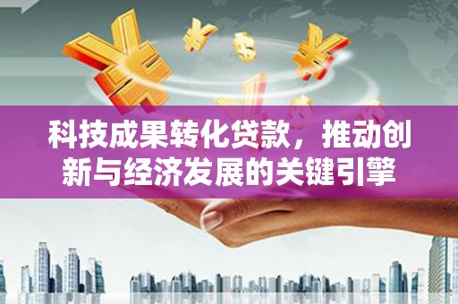 保定科技成果转化贷款，推动创新与经济发展的关键引擎