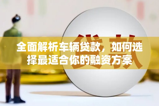 保定全面解析车辆贷款，如何选择最适合你的融资方案