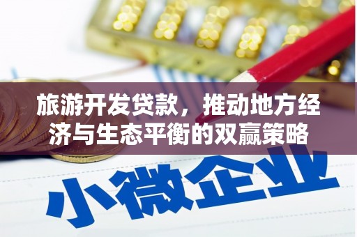 保定旅游开发贷款，推动地方经济与生态平衡的双赢策略