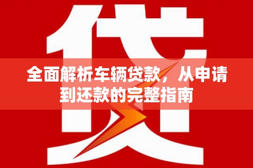 保定全面解析车辆贷款，从申请到还款的完整指南