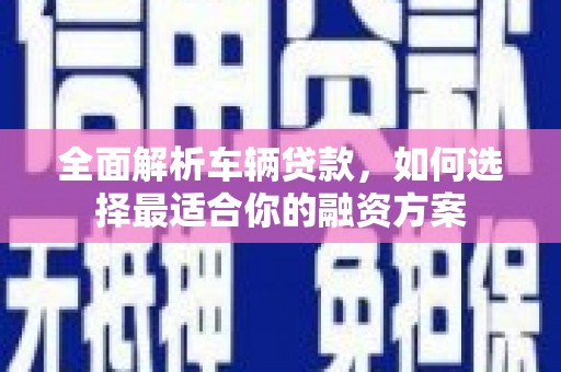 保定全面解析车辆贷款，如何选择最适合你的融资方案