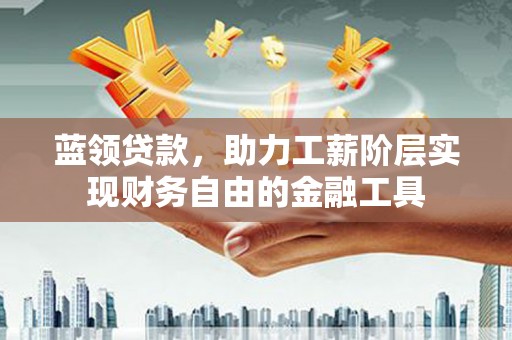 保定蓝领贷款，助力工薪阶层实现财务自由的金融工具