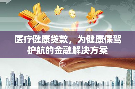 保定医疗健康贷款，为健康保驾护航的金融解决方案