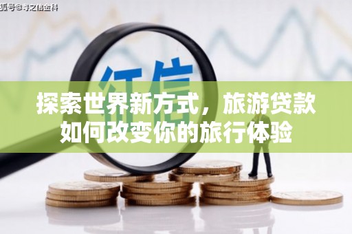 保定探索世界新方式，旅游贷款如何改变你的旅行体验