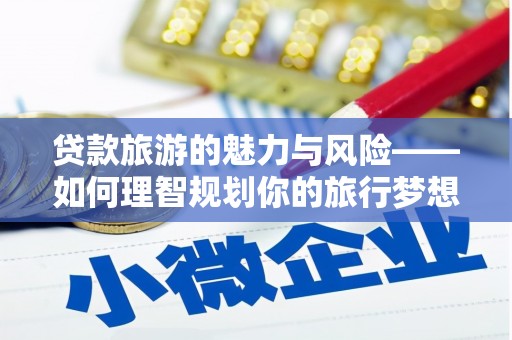 保定贷款旅游的魅力与风险——如何理智规划你的旅行梦想