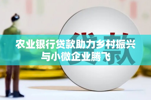 保定农业银行贷款助力乡村振兴与小微企业腾飞