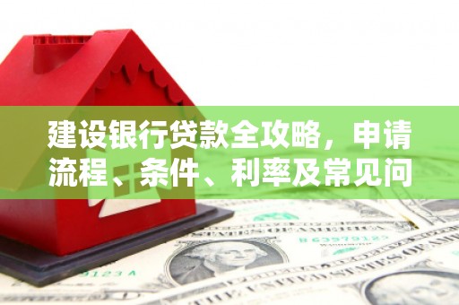 保定建设银行贷款全攻略，申请流程、条件、利率及常见问题解答