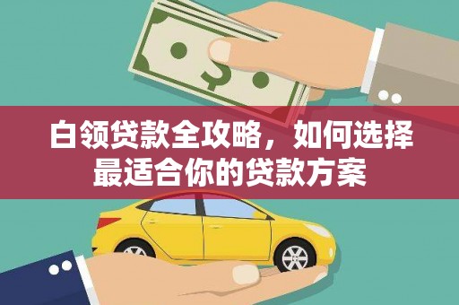 保定白领贷款全攻略，如何选择最适合你的贷款方案