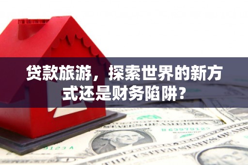 保定贷款旅游，探索世界的新方式还是财务陷阱？